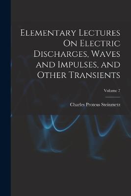 Elementary Lectures On Electric Discharges, Waves and Impulses, and Other Transients; Volume 7 - Charles Proteus Steinmetz - cover