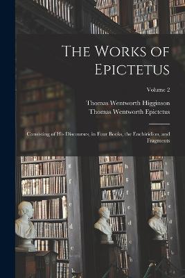 The Works of Epictetus: Consisting of His Discourses, in Four Books, the Enchiridion, and Fragments; Volume 2 - Thomas Wentworth Higginson,Thomas Wentworth Epictetus - cover