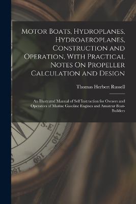 Motor Boats, Hydroplanes, Hydroaeroplanes, Construction and Operation, With Practical Notes On Propeller Calculation and Design: An Illustrated Manual of Self Instruction for Owners and Operators of Marine Gasoline Engines and Amateur Boat-Builders - Thomas Herbert Russell - cover
