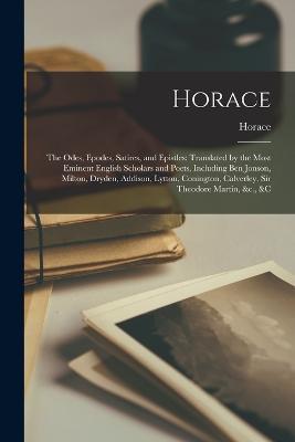 Horace: The Odes, Epodes, Satires, and Epistles: Translated by the Most Eminent English Scholars and Poets, Including Ben Jonson, Milton, Dryden, Addison, Lytton, Conington, Calverley, Sir Theodore Martin, &c., &c - Horace - cover