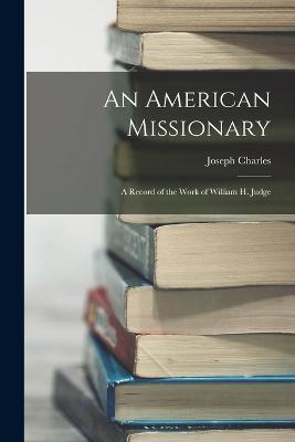 An American Missionary: A Record of the Work of William H. Judge - Joseph Charles - cover