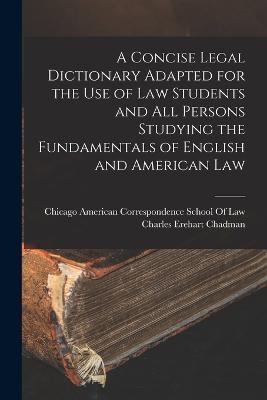 A Concise Legal Dictionary Adapted for the Use of Law Students and All Persons Studying the Fundamentals of English and American Law - Charles Erehart Chadman - cover