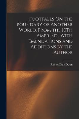 Footfalls On the Boundary of Another World. From the 10Th Amer. Ed., With Emendations and Additions by the Author - Robert Dale Owen - cover