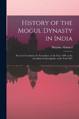 History of the Mogul Dynasty in India: From Its Foundation by Tamerlane, in the Year 1399, to the Accession of Aurengzebe, in the Year 1657 - Niccolao Manucci - cover