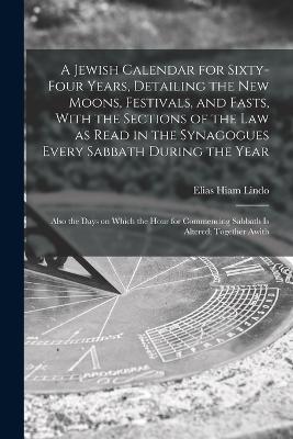 A Jewish Calendar for Sixty-four Years, Detailing the new Moons, Festivals, and Fasts, With the Sections of the law as Read in the Synagogues Every Sabbath During the Year; Also the Days on Which the Hour for Commencing Sabbath is Altered; Together Awith - Elias Hiam Lindo - cover