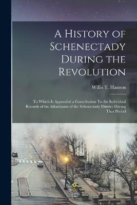 A History of Schenectady During the Revolution: To Which is Appended a Contribution To the Individual Records of the Inhabitants of the Schenectady District During That Period - Willis T Hanson - cover