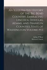 An Illustrated History of the Big Bend Country, Embracing Lincoln, Douglas, Adams, and Franklin Counties, State of Washington Volume pt.1