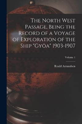 The North West Passage, Being the Record of a Voyage of Exploration of the Ship Gyoea 1903-1907; Volume 1 - Roald Amundsen - cover