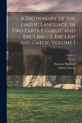 A Dictionary of the Gaelic Language, in two Parts. 1. Gaelic and English. - 2. English and Gaelic Volume 1; Series 2 - Norman MacLeod,Daniel Dewar - cover