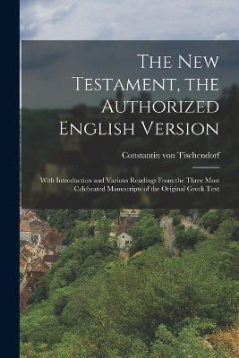 The New Testament, the Authorized English Version: With Introduction and Various Readings From the Three Most Celebrated Manuscripts of the Original Greek Text - Constantin Von Tischendorf - cover
