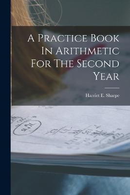 A Practice Book In Arithmetic For The Second Year - Harriet E Sharpe - cover