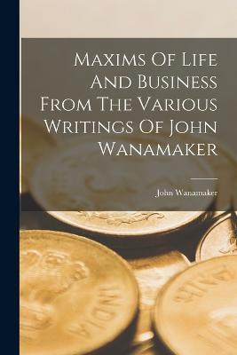 Maxims Of Life And Business From The Various Writings Of John Wanamaker - John Wanamaker - cover