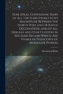 Star Atlas, Containing Maps of All the Stars From 1 to 6.5 Magnitude Between the North Pole and 34 South Declination, and of All Nebulae and Star Clusters in the Same Region Which Are Visible in Telescopes of Moderate Powers - Hermann J Klein - cover