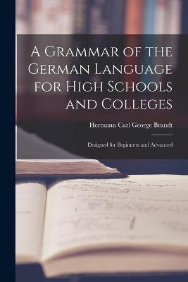 A Grammar of the German Language for High Schools and Colleges: Designed for Beginners and Advanced - Hermann Carl George Brandt - cover