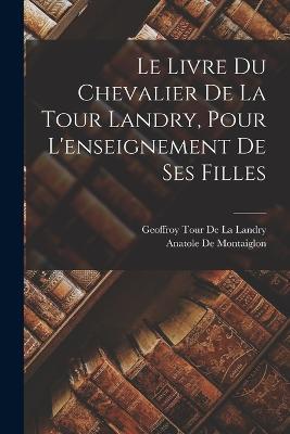 Le Livre Du Chevalier De La Tour Landry, Pour L'enseignement De Ses Filles - Geoffroy Tour De La Landry,Anatole de Montaiglon - cover