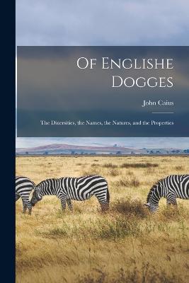 Of Englishe Dogges: The Diuersities, the Names, the Natures, and the Properties - John Caius - cover