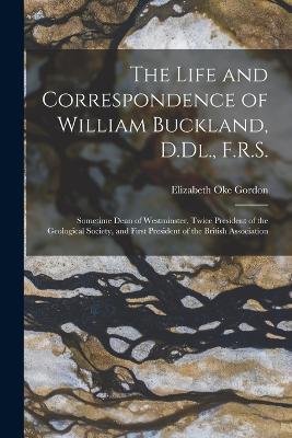 The Life and Correspondence of William Buckland, D.Dl., F.R.S.: Sometime Dean of Westminster, Twice President of the Geological Society, and First President of the British Association - Elizabeth Oke Gordon - cover