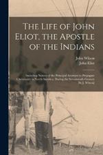 The Life of John Eliot, the Apostle of the Indians: Including Notices of the Principal Attempts to Propagate Christianity in North America, During the Seventeenth Century [By J. Wilson]