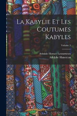 La Kabylie Et Les Coutumes Kabyles; Volume 3 - Adolphe Hanoteau,Aristide Letourneux - cover