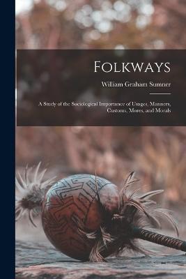 Folkways: A Study of the Sociological Importance of Usages, Manners, Customs, Mores, and Morals - William Graham Sumner - cover