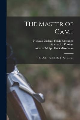 The Master of Game: The Oldest English Book On Hunting - William Adolph Baillie-Grohman,Edward,Gaston Phoebus - cover