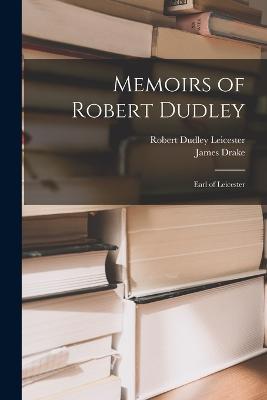 Memoirs of Robert Dudley: Earl of Leicester - Robert Dudley Leicester,James Drake - cover