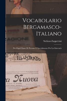 Vocabolario Bergamasco-Italiano: Per Ogni Classe Di Persone E Specialmente Per La Gioventù - Stefano Zappettini - cover