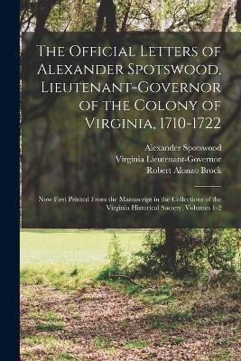 The Official Letters of Alexander Spotswood, Lieutenant-Governor of the Colony of Virginia, 1710-1722: Now First Printed From the Manuscript in the Collections of the Virginia Historical Society, Volumes 1-2 - Robert Alonzo Brock,Virginia Lieutenant-Governor,Alexander Spotswood - cover