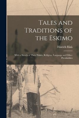 Tales and Traditions of the Eskimo: With a Sketch of Their Habits, Religion, Language and Other Peculiarities - Hinrich Rink - cover