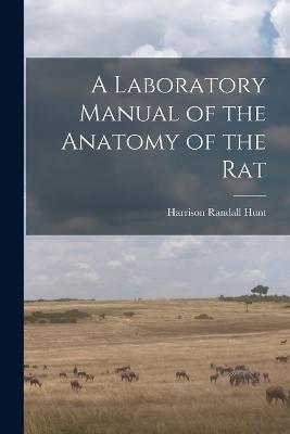A Laboratory Manual of the Anatomy of the Rat - Harrison Randall Hunt - cover