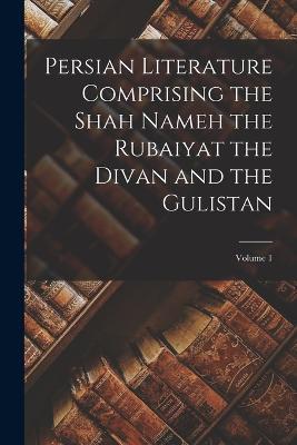 Persian Literature Comprising the Shah Nameh the Rubaiyat the Divan and the Gulistan; Volume 1 - Anonymous - cover
