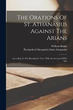 The Orations Of St. Athanasius Against The Arians: According To The Benedictine Text; With An Account Of His Life