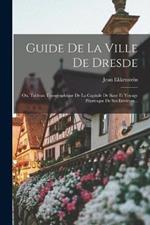 Guide De La Ville De Dresde: Ou, Tableau Topographique De La Capitale De Saxe Et Voyage Pitoresque De Ses Environs...
