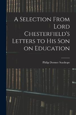 A Selection From Lord Chesterfield's Letters to His Son on Education - Philip Dormer Stanhope - cover