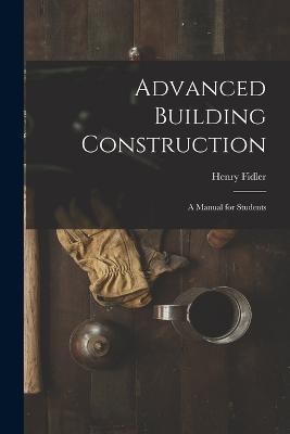 Advanced Building Construction: A Manual for Students - Henry Fidler - cover