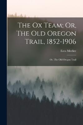 The Ox Team; Or, The Old Oregon Trail, 1852-1906: Or, The Old Oregon Trail - Ezra Meeker - cover