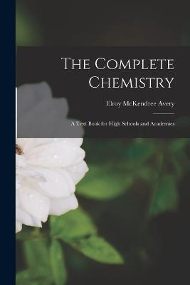 The Complete Chemistry: A Text Book for High Schools and Academies - Elroy McKendree Avery - cover