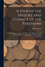 A View of the History and Coinage of the Parthians: With Descriptive Catalogues and Tables, Illus. With a Complete Set of Engravings of Coins, a Large Number of Them Unpublished