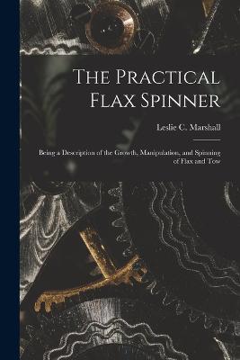 The Practical Flax Spinner: Being a Description of the Growth, Manipulation, and Spinning of Flax and Tow - Leslie C Marshall - cover