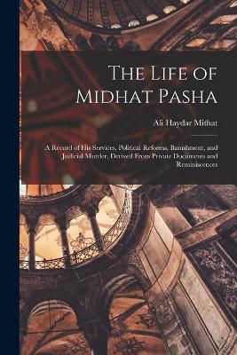 The Life of Midhat Pasha: A Record of His Services, Political Reforms, Banishment, and Judicial Murder, Derived From Private Documents and Reminiscences - Ali Haydar Mithat - cover