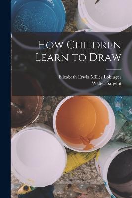 How Children Learn to Draw - Walter Sargent,Elizabeth Erwin Miller Lobinger - cover