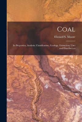 Coal: Its Properties, Analysis, Classification, Geology, Extraction, Uses and Distribution - Elwood S Moore - cover