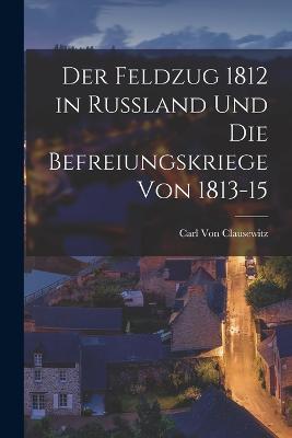 Der Feldzug 1812 in Russland Und Die Befreiungskriege Von 1813-15 - Carl Von Clausewitz - cover