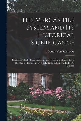 The Mercantile System and Its Historical Significance: Illustrated Chiefly From Prussian History, Being a Chapter From the Studien Ueber Die Wirthschaftliche Politik Friedrichs Des Grossen - Gustav Von Schmoller - cover