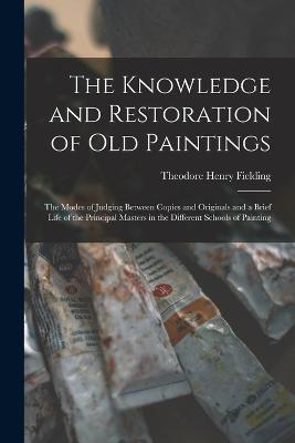 The Knowledge and Restoration of Old Paintings: The Modes of Judging Between Copies and Originals and a Brief Life of the Principal Masters in the Different Schools of Painting - Theodore Henry Fielding - cover