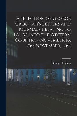 A Selection of George Croghan's Letters and Journals Relating to Tours Into the Western Country--November 16, 1750-November, 1765 - George Croghan - cover
