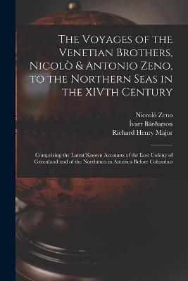 The Voyages of the Venetian Brothers, Nicolò & Antonio Zeno, to the Northern Seas in the XIVth Century: Comprising the Latest Known Accounts of the Lost Colony of Greenland and of the Northmen in America Before Columbus - Richard Henry Major,Niccolò Zeno,Ívarr Bárðarson - cover