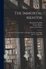 The Immortal Mentor: Or, Man's Unerring Guide to a Healthy, Wealthy, and Happy Life. In Three Parts