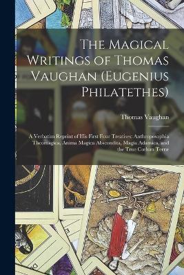 The Magical Writings of Thomas Vaughan (Eugenius Philatethes): A Verbatim Reprint of His First Four Treatises: Anthroposophia Theomagica, Anima Magica Abscondita, Magia Adamica, and the True Coelum Terrae - Thomas Vaughan - cover