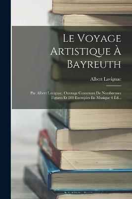 Le Voyage Artistique À Bayreuth: Par Albert Lavignac. Ouvrage Contenant De Nombreuses Figures Et 280 Exemples En Musique 4 Éd... - Albert Lavignac - cover